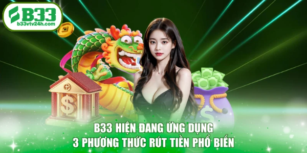 B33 hiện đang ứng dụng 3 phương thức rút tiền phổ biến