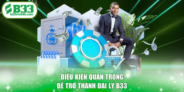 Điều kiện quan trọng để trở thành đại lý B33