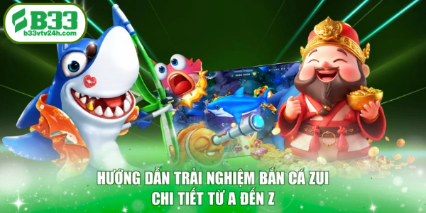 Hướng dẫn trải nghiệm bắn cá Zui chi tiết từ A đến Z