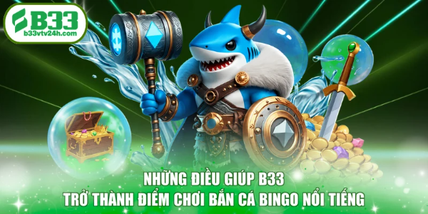 Những điều giúp B33 trở thành điểm chơi bắn cá bingo nổi tiếng