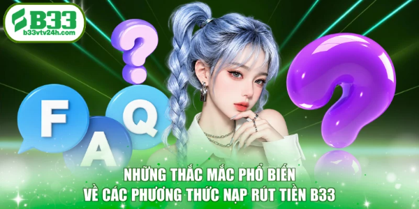 Những thắc mắc phổ biến về các phương thức nạp rút tiền B33