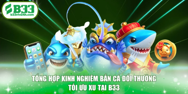 Tổng hợp kinh nghiệm bắn cá đổi thưởng tối ưu xu tại B33